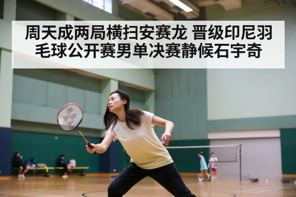 周天成两局横扫安赛龙 晋级印尼羽毛球公开赛男单决赛静候石宇奇